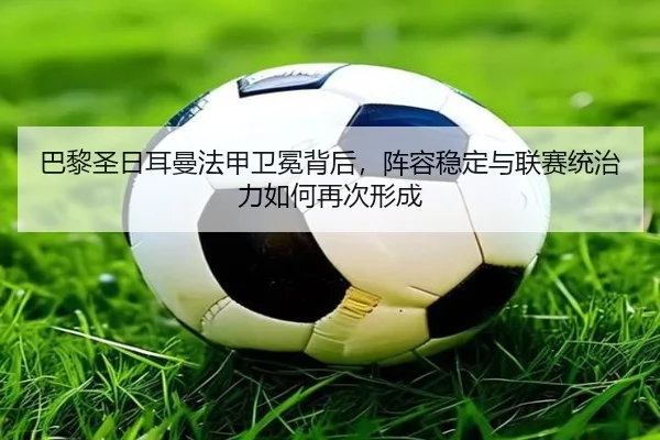 巴黎圣日耳曼法甲卫冕背后，阵容稳定与联赛统治力如何再次形成 | kaiyun